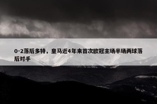 0-2落后多特，皇马近4年来首次欧冠主场半场两球落后对手