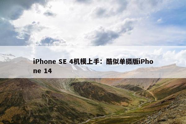 iPhone SE 4机模上手：酷似单摄版iPhone 14