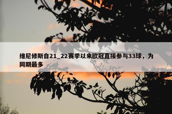 维尼修斯自21_22赛季以来欧冠直接参与33球，为同期最多