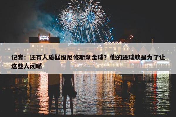 记者：还有人质疑维尼修斯拿金球？他的进球就是为了让这些人闭嘴