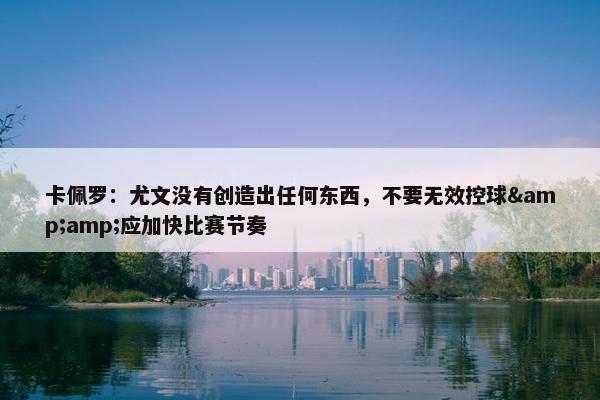 卡佩罗：尤文没有创造出任何东西，不要无效控球&amp;应加快比赛节奏