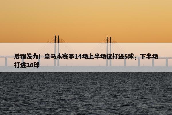 后程发力！皇马本赛季14场上半场仅打进5球，下半场打进26球