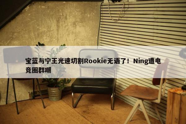 宝蓝与宁王光速切割Rookie无语了！Ning遭电竞圈群嘲