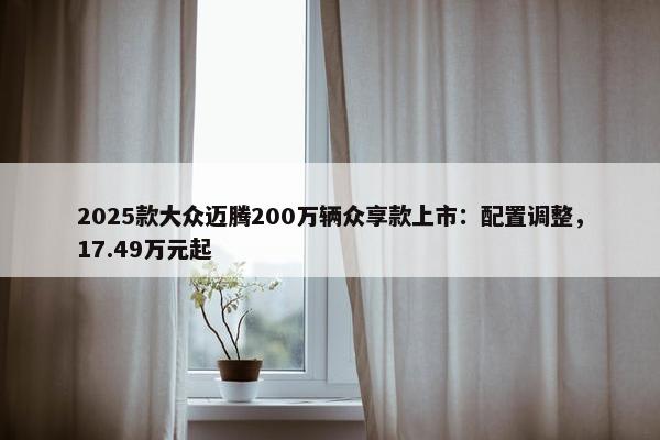 2025款大众迈腾200万辆众享款上市：配置调整，17.49万元起