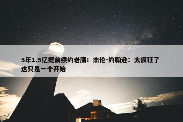 5年1.5亿提前续约老鹰！杰伦-约翰逊：太疯狂了 这只是一个开始