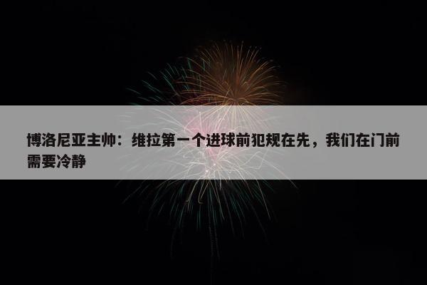 博洛尼亚主帅：维拉第一个进球前犯规在先，我们在门前需要冷静