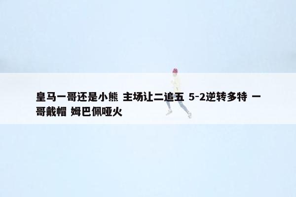 皇马一哥还是小熊 主场让二追五 5-2逆转多特 一哥戴帽 姆巴佩哑火