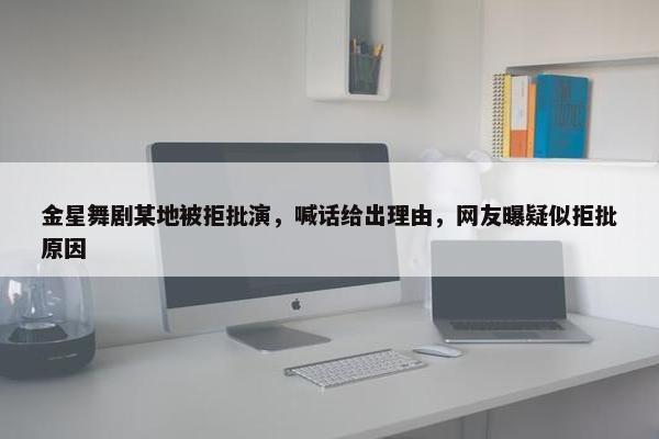 金星舞剧某地被拒批演，喊话给出理由，网友曝疑似拒批原因