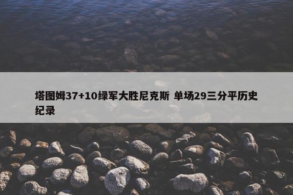 塔图姆37+10绿军大胜尼克斯 单场29三分平历史纪录