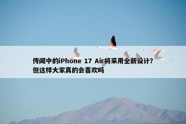 传闻中的iPhone 17 Air将采用全新设计？但这样大家真的会喜欢吗