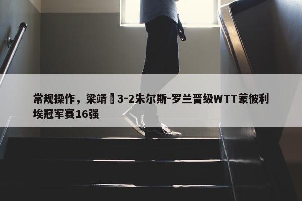 常规操作，梁靖崑3-2朱尔斯-罗兰晋级WTT蒙彼利埃冠军赛16强