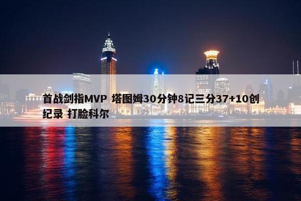 首战剑指MVP 塔图姆30分钟8记三分37+10创纪录 打脸科尔