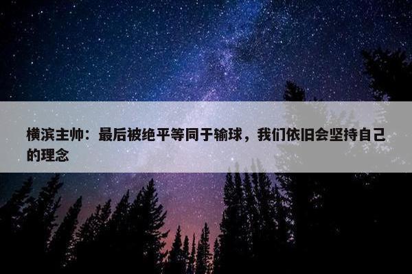 横滨主帅：最后被绝平等同于输球，我们依旧会坚持自己的理念