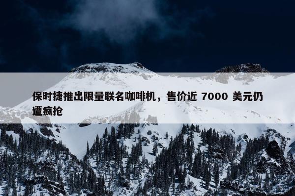 保时捷推出限量联名咖啡机，售价近 7000 美元仍遭疯抢