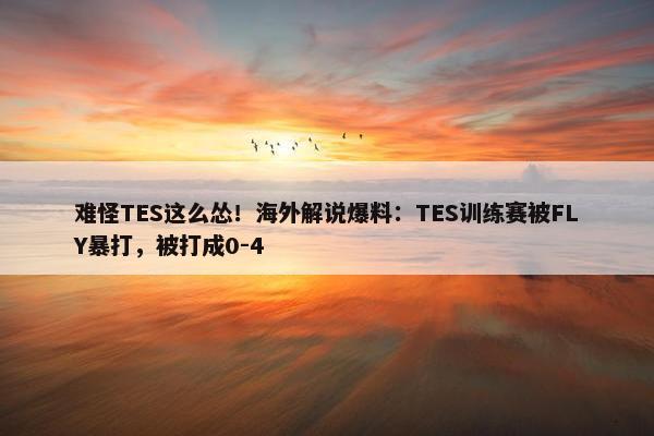 难怪TES这么怂！海外解说爆料：TES训练赛被FLY暴打，被打成0-4