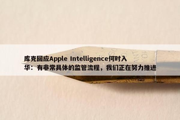 库克回应Apple Intelligence何时入华：有非常具体的监管流程，我们正在努力推进