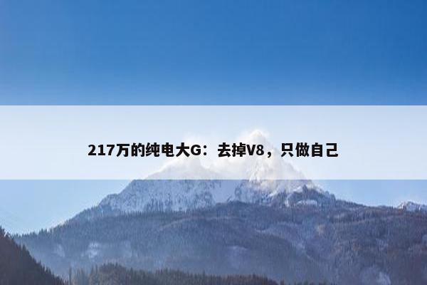 217万的纯电大G：去掉V8，只做自己