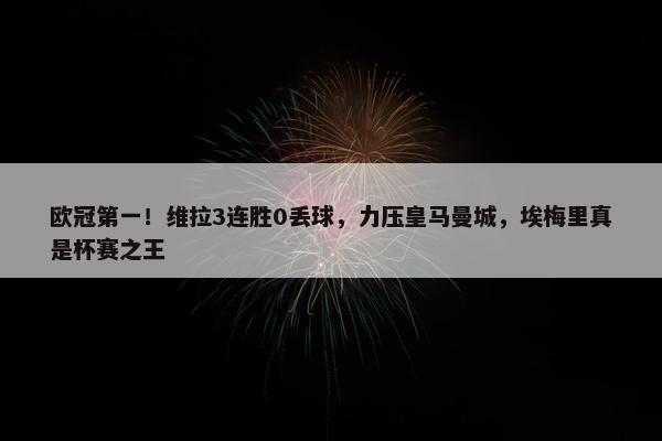 欧冠第一！维拉3连胜0丢球，力压皇马曼城，埃梅里真是杯赛之王