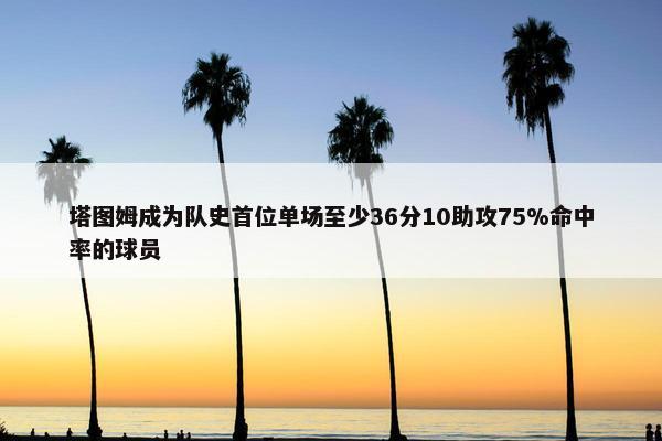 塔图姆成为队史首位单场至少36分10助攻75%命中率的球员