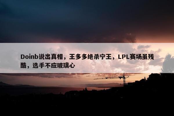 Doinb说出真相，王多多绝杀宁王，LPL赛场虽残酷，选手不应玻璃心