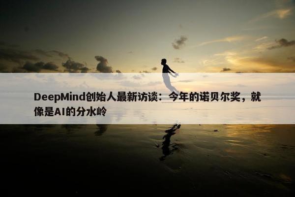 DeepMind创始人最新访谈：今年的诺贝尔奖，就像是AI的分水岭