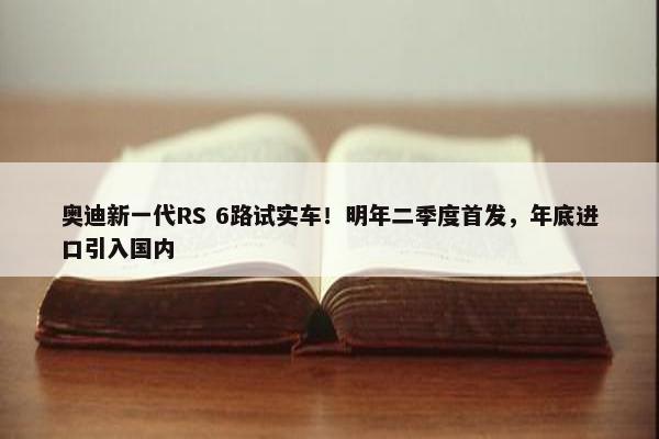 奥迪新一代RS 6路试实车！明年二季度首发，年底进口引入国内