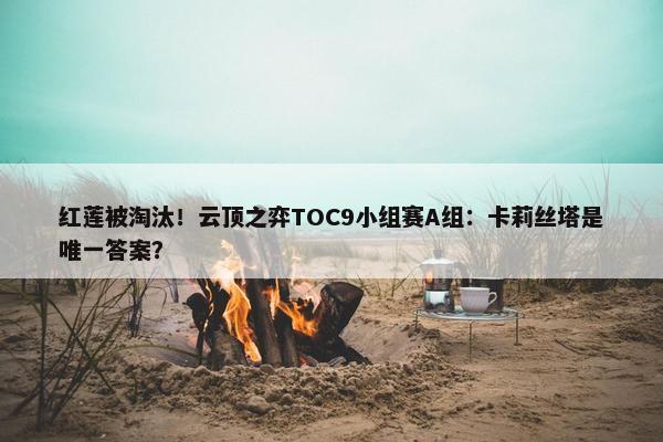 红莲被淘汰！云顶之弈TOC9小组赛A组：卡莉丝塔是唯一答案？