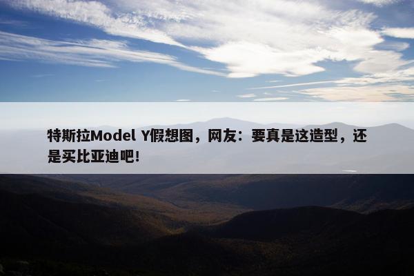 特斯拉Model Y假想图，网友：要真是这造型，还是买比亚迪吧！