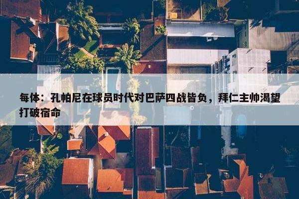 每体：孔帕尼在球员时代对巴萨四战皆负，拜仁主帅渴望打破宿命