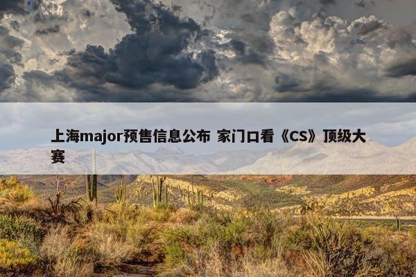 上海major预售信息公布 家门口看《CS》顶级大赛