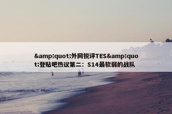 &quot;外网锐评TES&quot;登贴吧热议第二：S14最软弱的战队