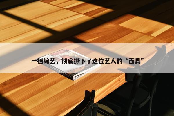 一档综艺，彻底撕下了这位艺人的“面具”