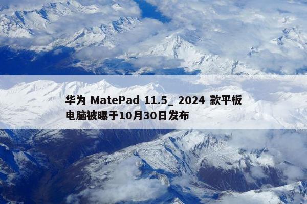 华为 MatePad 11.5_ 2024 款平板电脑被曝于10月30日发布