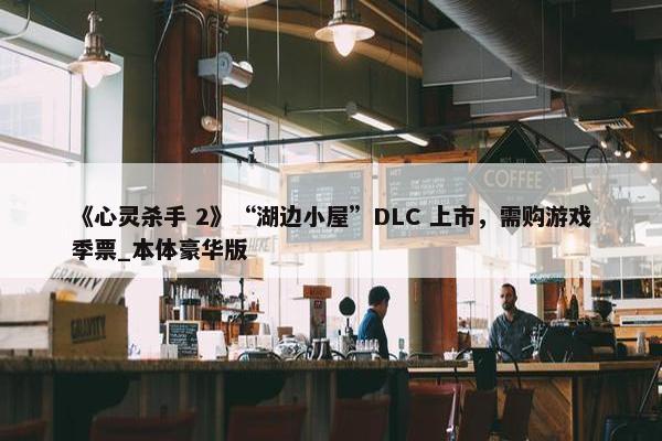 《心灵杀手 2》“湖边小屋”DLC 上市，需购游戏季票_本体豪华版