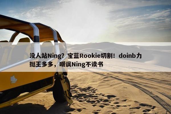 没人站Ning？宝蓝Rookie切割！doinb力挺王多多，嘲讽Ning不读书