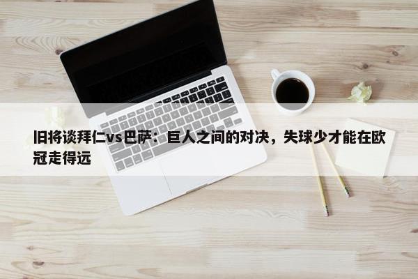 旧将谈拜仁vs巴萨：巨人之间的对决，失球少才能在欧冠走得远