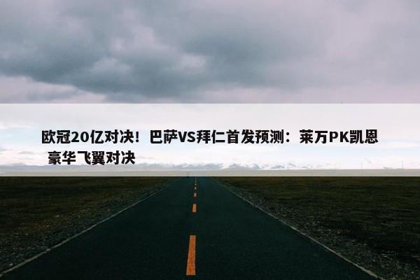 欧冠20亿对决！巴萨VS拜仁首发预测：莱万PK凯恩 豪华飞翼对决