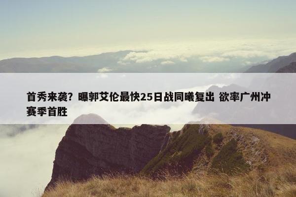 首秀来袭？曝郭艾伦最快25日战同曦复出 欲率广州冲赛季首胜