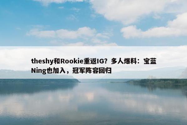 theshy和Rookie重返IG？多人爆料：宝蓝Ning也加入，冠军阵容回归