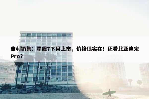 吉利销售：星舰7下月上市，价格很实在！还看比亚迪宋Pro？