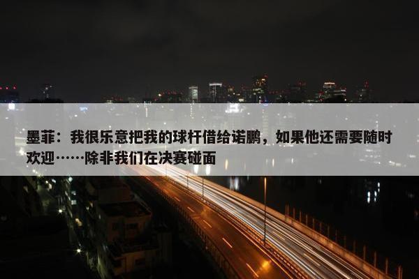 墨菲：我很乐意把我的球杆借给诺鹏，如果他还需要随时欢迎……除非我们在决赛碰面