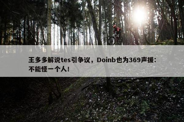 王多多解说tes引争议，Doinb也为369声援：不能怪一个人！