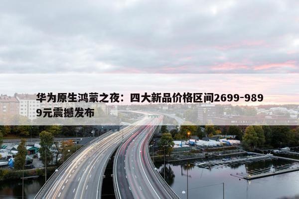 华为原生鸿蒙之夜：四大新品价格区间2699-9899元震撼发布