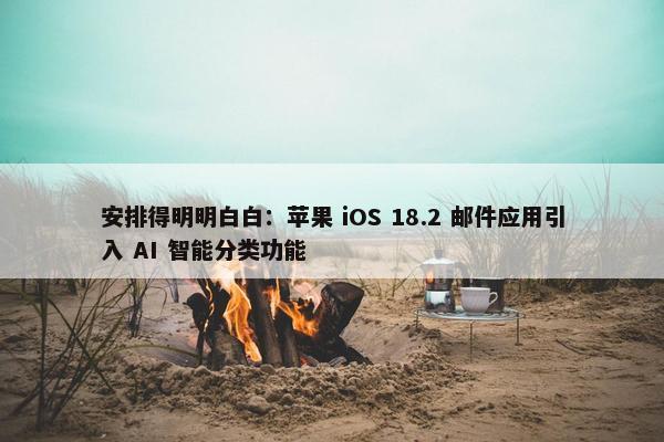 安排得明明白白：苹果 iOS 18.2 邮件应用引入 AI 智能分类功能