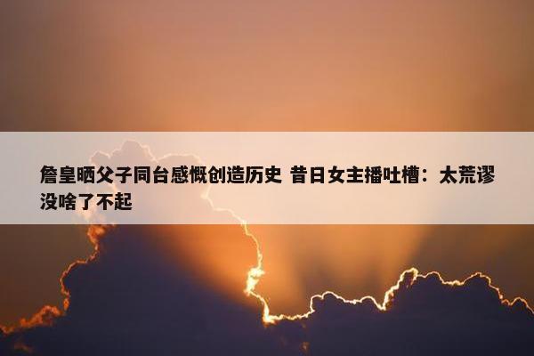 詹皇晒父子同台感慨创造历史 昔日女主播吐槽：太荒谬没啥了不起