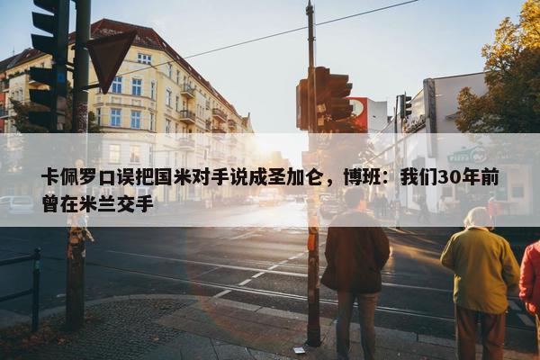 卡佩罗口误把国米对手说成圣加仑，博班：我们30年前曾在米兰交手