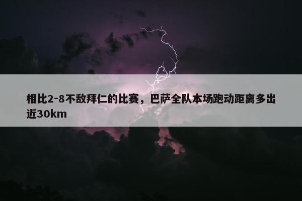 相比2-8不敌拜仁的比赛，巴萨全队本场跑动距离多出近30km