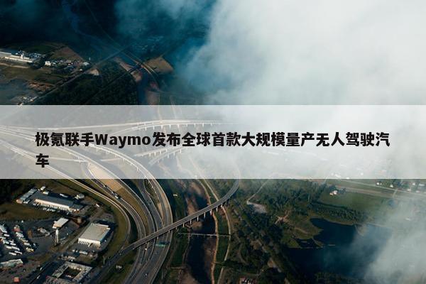 极氪联手Waymo发布全球首款大规模量产无人驾驶汽车