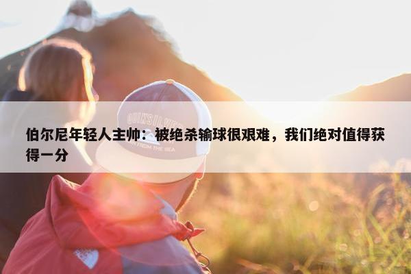 伯尔尼年轻人主帅：被绝杀输球很艰难，我们绝对值得获得一分