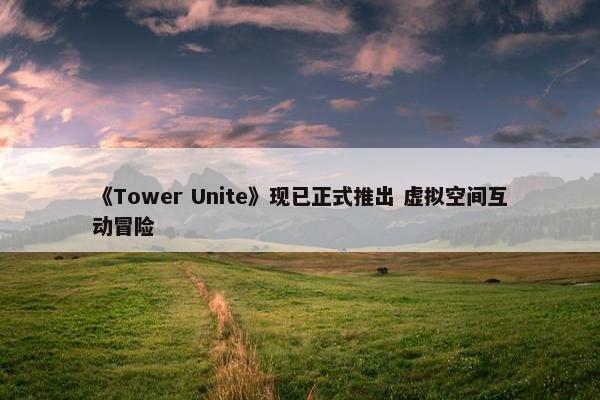 《Tower Unite》现已正式推出 虚拟空间互动冒险